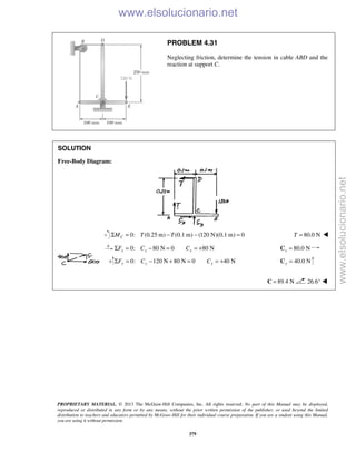 PROPRIETARY MATERIAL. © 2013 The McGraw-Hill Companies, Inc. All rights reserved. No part of this Manual may be displayed,
reproduced or distributed in any form or by any means, without the prior written permission of the publisher, or used beyond the limited
distribution to teachers and educators permitted by McGraw-Hill for their individual course preparation. If you are a student using this Manual,
you are using it without permission.
379
PROBLEM 4.31
Neglecting friction, determine the tension in cable ABD and the
reaction at support C.
SOLUTION
Free-Body Diagram:
0: (0.25 m) (0.1 m) (120 N)(0.1 m) 0CM T TΣ = − − = 80.0 NT = 
0: 80 N 0 80 Nx x xF C CΣ = − = = + 80.0 Nx =C
0: 120 N 80 N 0 40 Ny y yF C CΣ = − + = = + 40.0 Ny =C
89.4 N=C 26.6° 
www.elsolucionario.net
www.elsolucionario.net
 