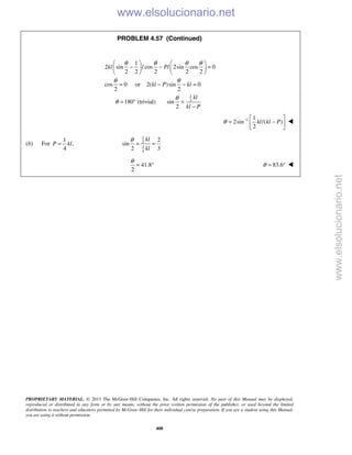 PROPRIETARY MATERIAL. © 2013 The McGraw-Hill Companies, Inc. All rights reserved. No part of this Manual may be displayed,
reproduced or distributed in any form or by any means, without the prior written permission of the publisher, or used beyond the limited
distribution to teachers and educators permitted by McGraw-Hill for their individual course preparation. If you are a student using this Manual,
you are using it without permission.
408
PROBLEM 4.57 (Continued)
1
2
1
2 sin cos 2sin cos 0
2 2 2 2 2
cos 0 or 2( )sin 0
2 2
180 (trivial) sin
2
kl l Pl
kl P kl
kl
kl P
θ θ θ θ
θ θ
θ
θ
   
− − =   
   
= − − =
= ° =
−
1 1
2sin /( )
2
kl kl Pθ −  
= − 
 

(b) For
1
,
4
P kl=
1
2
3
4
2
sin
2 3
kl
kl
θ
= =
41.8
2
θ
= ° 83.6θ = ° 
www.elsolucionario.net
www.elsolucionario.net
 