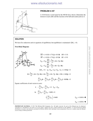 PROPRIETARY MATERIAL. © 2013 The McGraw-Hill Companies, Inc. All rights reserved. No part of this Manual may be displayed,
reproduced or distributed in any form or by any means, without the prior written permission of the publisher, or used beyond the limited
distribution to teachers and educators permitted by McGraw-Hill for their individual course preparation. If you are a student using this Manual,
you are using it without permission.
469
PROBLEM 4.107
A 10-ft boom is acted upon by the 840-lb force shown. Determine the
tension in each cable and the reaction at the ball-and-socket joint at A.
SOLUTION
We have five unknowns and six equations of equilibrium, but equilibrium is maintained ( 0).xMΣ =
Free-Body Diagram:
( 6 ft) (7 ft) (6 ft) 11ft
( 6 ft) (7 ft) (6 ft) 11ft
( 6 7 6 )
11
( 6 7 6 )
11
BD
BD BD
BE
BE BE
BD BD
BE BE
TBD
T T
BD
TBE
T T
BE
= − + + =
= − + − =
= = − + +
= = − + −
i j k
i j k
i j k
i j k




0: ( 840 ) 0A B BD B BE CM T TΣ = × + × + × − =r r r j
6 ( 6 7 6 ) 6 ( 6 7 6 ) 10 ( 840 ) 0
11 11
BD BET T
× − + + + × − + − + × − =i i j k i i j k i j
42 36 42 36
8400 0
11 11 11 11
BD BD BE BET T T T− + + − =k j k j k
Equate coefficients of unit vectors to zero:
36 36
: 0
11 11
BD BE BE BDT T T T− + = =i
42 42
: 8400 0
11 11
BD BET T+ − =k
42
2 8400
11
BDT
 
= 
 
1100 lbBDT = 
1100 lbBET = 
www.elsolucionario.net
www.elsolucionario.net
 