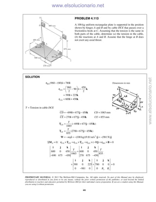 PROPRIETARY MATERIAL. © 2013 The McGraw-Hill Companies, Inc. All rights reserved. No part of this Manual may be displayed,
reproduced or distributed in any form or by any means, without the prior written permission of the publisher, or used beyond the limited
distribution to teachers and educators permitted by McGraw-Hill for their individual course preparation. If you are a student using this Manual,
you are using it without permission.
481
PROBLEM 4.113
A 100-kg uniform rectangular plate is supported in the position
shown by hinges A and B and by cable DCE that passes over a
frictionless hook at C. Assuming that the tension is the same in
both parts of the cable, determine (a) the tension in the cable,
(b) the reactions at A and B. Assume that the hinge at B does
not exert any axial thrust.
SOLUTION
/
/
/
(960 180) 780
960 450
90
2 2
390 225
600 450
B A
G A
C A
− =
 
= − + 
 
= +
= +
r i i
r i k
i k
r i k
Dimensions in mm
T = Tension in cable DCE
690 675 450 1065 mm
270 675 450 855 mm
CD CD
CE CE
= − + − =
= + − =
i j k
i j k


2
( 690 675 450 )
1065
(270 675 450 )
855
(100 kg)(9.81m/s ) (981 N)
CD
CE
T
T
mg
= − + −
= + −
= − = − = −
T i j k
T i j k
W i j j
/ / / /0: ( ) 0A C A CD C A CE G A B AWΣ = × + × + × − + × =M r T r T r j r B
600 0 450 600 0 450
1065 855
690 675 450 270 675 450
390 0 225 780 0 0 0
0 981 0 0 y z
T T
B B
+
− − −
+ + =
−
i j k i j k
i j k i j k
www.elsolucionario.net
www.elsolucionario.net
 