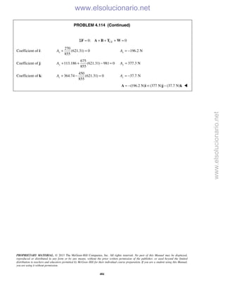 PROPRIETARY MATERIAL. © 2013 The McGraw-Hill Companies, Inc. All rights reserved. No part of this Manual may be displayed,
reproduced or distributed in any form or by any means, without the prior written permission of the publisher, or used beyond the limited
distribution to teachers and educators permitted by McGraw-Hill for their individual course preparation. If you are a student using this Manual,
you are using it without permission.
484
PROBLEM 4.114 (Continued)
0: 0CEΣ = + + + =F A B T W
Coefficient of i:
270
(621.31) 0
855
xA + = 196.2 NxA = −
Coefficient of j:
675
113.186 (621.31) 981 0
855
yA + + − = 377.3 NyA =
Coefficient of k:
450
364.74 (621.31) 0
855
zA + − = 37.7 N= −zA 
  (196.2 N) (377 N) (37.7 N)= − + −A i j k 
www.elsolucionario.net
www.elsolucionario.net
 