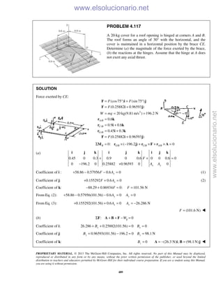 PROPRIETARY MATERIAL. © 2013 The McGraw-Hill Companies, Inc. All rights reserved. No part of this Manual may be displayed,
reproduced or distributed in any form or by any means, without the prior written permission of the publisher, or used beyond the limited
distribution to teachers and educators permitted by McGraw-Hill for their individual course preparation. If you are a student using this Manual,
you are using it without permission.
489
PROBLEM 4.117
A 20-kg cover for a roof opening is hinged at corners A and B.
The roof forms an angle of 30° with the horizontal, and the
cover is maintained in a horizontal position by the brace CE.
Determine (a) the magnitude of the force exerted by the brace,
(b) the reactions at the hinges. Assume that the hinge at A does
not exert any axial thrust.
SOLUTION
Force exerted by CE:
2
/
/
/
(cos75 ) (sin 75 )
(0.25882 0.96593 )
20 kg(9.81m/s ) 196.2 N
0.6
0.9 0.6
0.45 0.3
(0.25882 0.96593 )
A B
C B
G B
F F
F
W mg
F
= ° + °
= +
= = =
=
= +
= +
= +
F i j
F i j
r k
r i k
r i k
F i j
/ / /0: ( 196.2 ) 0B G B C B A BΣ = × − + × + × =M r j r F r A
(a)
0.45 0 0.3 0.9 0 0.6 0 0 0.6 0
0 196.2 0 0.25882 0.96593 0 0x y
F
A A
+ + =
− +
i j k i j k i j k
Coefficient of i : 58.86 0.57956 0.6 0yF A+ − − = (1)
Coefficient of j: 0.155292 0.6 0xF A+ + = (2)
Coefficient of k: 88.29 0.86934 0: 101.56 NF F− + = =
From Eq. (2): 58.86 0.57956(101.56) 0.6 0 0y yA A+ − − = =
From Eq. (3): 0.155292(101.56) 0.6 0 26.286 Nx xA A+ + = = −
(101.6 N)F = 
(b) : 0WΣ + + − =jF A B F
Coefficient of i: 26.286 0.25882(101.56) 0 0x xB B+ + = =
Coefficient of j: 0.96593(101.56) 196.2 0 98.1 Ny yB B+ − = =
Coefficient of k: 0zB = (26.3 N) ; (98.1 N)= − =A i B j 
www.elsolucionario.net
www.elsolucionario.net
 