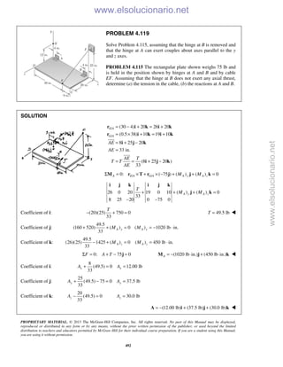 PROPRIETARY MATERIAL. © 2013 The McGraw-Hill Companies, Inc. All rights reserved. No part of this Manual may be displayed,
reproduced or distributed in any form or by any means, without the prior written permission of the publisher, or used beyond the limited
distribution to teachers and educators permitted by McGraw-Hill for their individual course preparation. If you are a student using this Manual,
you are using it without permission.
492
PROBLEM 4.119
Solve Problem 4.115, assuming that the hinge at B is removed and
that the hinge at A can exert couples about axes parallel to the y
and z axes.
PROBLEM 4.115 The rectangular plate shown weighs 75 lb and
is held in the position shown by hinges at A and B and by cable
EF. Assuming that the hinge at B does not exert any axial thrust,
determine (a) the tension in the cable, (b) the reactions at A and B.
SOLUTION
/
/
(30 4) 20 26 20
(0.5 38) 10 19 10
8 25 20
33 in.
(8 25 20 )
33
E A
G A
AE
AE
AE T
T T
AE
= − + = +
= × + = +
= + −
=
= = + −
r i k i k
r i k i k
i j k
i j k


/ /0: ( 75 ) ( ) ( ) 0Σ = × + × − + + =A E A G A A y A zM MM r T r j j k
26 0 20 19 0 10 ( ) ( ) 0
33
8 25 20 0 75 0
A y A z
T
M M+ + + =
− −
i j k i j k
j k
Coefficient of i: (20)(25) 750 0
33
T
− + = 49.5 lbT = 
Coefficient of j:
49.5
(160 520) ( ) 0 ( ) 1020 lb in.
33
+ + = = − ⋅A y A yM M
Coefficient of k:
49.5
(26)(25) 1425 ( ) 0 ( ) 450 lb in.
33
− + = = ⋅A z A zM M
0: 75 0Σ = + − =F A T j (1020 lb in.) (450 lb in.)A = − ⋅ + ⋅M j k 
Coefficient of i:
8
(49.5) 0 12.00 lb
33
x xA A+ = =
Coefficient of j:
25
(49.5) 75 0 37.5 lb
33
y yA A+ − = =
Coefficient of k:
20
(49.5) 0
33
zA − = 30.0 lb=zA
(12.00 lb) (37.5 lb) (30.0 lb)= − + +A i j k 
www.elsolucionario.net
www.elsolucionario.net
 
