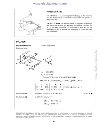 PROPRIETARY MATERIAL. © 2013 The McGraw-Hill Companies, Inc. All rights reserved. No part of this Manual may be displayed,
reproduced or distributed in any form or by any means, without the prior written permission of the publisher, or used beyond the limited
distribution to teachers and educators permitted by McGraw-Hill for their individual course preparation. If you are a student using this Manual,
you are using it without permission.
493
PROBLEM 4.120
Solve Problem 4.118, assuming that the bearing at D is removed
and that the bearing at C can exert couples about axes parallel to
the y and z axes.
PROBLEM 4.118 The bent rod ABEF is supported by bearings
at C and D and by wire AH. Knowing that portion AB of the rod
is 250 mm long, determine (a) the tension in wire AH, (b) the
reactions at C and D. Assume that the bearing at D does not exert
any axial thrust.
SOLUTION
Free-Body Diagram: ABHΔ is equilateral.
Dimensions in mm
/
/
50 250
350 250
(sin30 ) (cos30 ) (0.5 0.866 )
H C
F C
T T T
= − +
= +
= ° − ° = −
r i j
r i k
T j k j k
/ /0: ( 400 ) ( ) ( ) 0Σ = × − + × + + =C F C H C C y C zT M MM r j r j k
350 0 250 50 250 0 ( ) ( ) 0
0 400 0 0 0.5 0.866
C y C zT M M+ − + + =
− −
i j k i j k
j k
Coefficient of i: 3
100 10 216.5 0 461.9 N+ × − = =T T 462 NT = 
Coefficient of j: 43.3(461.9) ( ) 0C yM− + =
3
( ) 20 10 N mm
( ) 20.0 N m
= × ⋅
= ⋅
C y
C y
M
M
www.elsolucionario.net
www.elsolucionario.net
 
