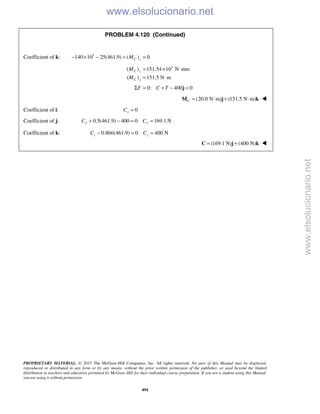 PROPRIETARY MATERIAL. © 2013 The McGraw-Hill Companies, Inc. All rights reserved. No part of this Manual may be displayed,
reproduced or distributed in any form or by any means, without the prior written permission of the publisher, or used beyond the limited
distribution to teachers and educators permitted by McGraw-Hill for their individual course preparation. If you are a student using this Manual,
you are using it without permission.
494
PROBLEM 4.120 (Continued)
Coefficient of k: 3
140 10 25(461.9) ( ) 0C zM− × − + =
3
( ) 151.54 10 N mm
( ) 151.5 N m
= × ⋅
= ⋅
C z
C z
M
M
0: 400 0F C TΣ = + − =j
(20.0 N m) (151.5 N m)C = ⋅ + ⋅M j k 
Coefficient of i: 0=xC
Coefficient of j: 0.5(461.9) 400 0 169.1 Ny yC C+ − = =
Coefficient of k: 0.866(461.9) 0 400 Nz zC C− = =
 (169.1 N) (400 N)= +C j k 
www.elsolucionario.net
www.elsolucionario.net
 
