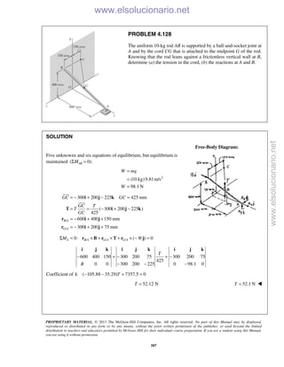 PROPRIETARY MATERIAL. © 2013 The McGraw-Hill Companies, Inc. All rights reserved. No part of this Manual may be displayed,
reproduced or distributed in any form or by any means, without the prior written permission of the publisher, or used beyond the limited
distribution to teachers and educators permitted by McGraw-Hill for their individual course preparation. If you are a student using this Manual,
you are using it without permission.
507
PROBLEM 4.128
The uniform 10-kg rod AB is supported by a ball-and-socket joint at
A and by the cord CG that is attached to the midpoint G of the rod.
Knowing that the rod leans against a frictionless vertical wall at B,
determine (a) the tension in the cord, (b) the reactions at A and B.
SOLUTION
Free-Body Diagram:
Five unknowns and six equations of equilibrium, but equilibrium is
maintained ( 0).ABMΣ =
2
(10 kg)9.81m/s
98.1 N
=
=
=
W mg
W
/
/
300 200 225 425 mm
( 300 200 225 )
425
600 400 150 mm
300 200 75 mm
B A
G A
GC GC
GC T
T
GC
= − + − =
= = − + −
= − + +
= − + +
i j k
T i j k
r i j
r i j


/ / /0: ( ) 0A B A G A G AM WΣ = × + × + × − =r B r T r j
600 400 150 300 200 75 300 200 75
425
0 0 300 200 225 0 98.1 0
T
B
− + − + −
− − −
i j k i j k i j k
Coefficient of : ( 105.88 35.29) 7357.5 0T− − + =i
52.12 NT = 52.1 NT = 


www.elsolucionario.net
www.elsolucionario.net
 