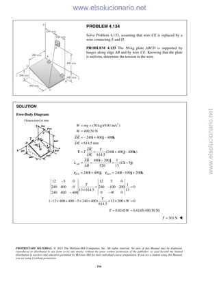 PROPRIETARY MATERIAL. © 2013 The McGraw-Hill Companies, Inc. All rights reserved. No part of this Manual may be displayed,
reproduced or distributed in any form or by any means, without the prior written permission of the publisher, or used beyond the limited
distribution to teachers and educators permitted by McGraw-Hill for their individual course preparation. If you are a student using this Manual,
you are using it without permission.
516
PROBLEM 4.134
Solve Problem 4.133, assuming that wire CE is replaced by a
wire connecting E and D.
PROBLEM 4.133 The 50-kg plate ABCD is supported by
hinges along edge AB and by wire CE. Knowing that the plate
is uniform, determine the tension in the wire.
SOLUTION
Free-Body Diagram:
Dimensions in mm
2
(50 kg)(9.81 m/s )
490.50 N
240 400 400
614.5 mm
(240 400 400 )
614.5
480 200 1
(12 5 )
520 13
AB
W mg
W
DE
DE
DE T
T
DE
AB
AB
= =
=
= − + −
=
= = + −
−
= = = −
i j k
T i j k
i j
λ i j



/ /240 400 ; 240 100 200E A G A= + = − +r i j r i j k
12 5 0 12 5 0
1
240 400 0 240 100 200 0
13 614.5 13
240 400 400 0 0
( 12 400 400 5 240 400) 12 200 0
614.5
T
W
T
W
−
+ − =
×
− −
− × × − × × + × × =
0.6145 0.6145(490.50 N)T W= =
301 NT = 
www.elsolucionario.net
www.elsolucionario.net
 