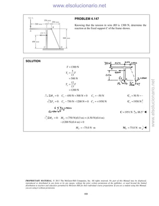 PROPRIETARY MATERIAL. © 2013 The McGraw-Hill Companies, Inc. All rights reserved. No part of this Manual may be displayed,
reproduced or distributed in any form or by any means, without the prior written permission of the publisher, or used beyond the limited
distribution to teachers and educators permitted by McGraw-Hill for their individual course preparation. If you are a student using this Manual,
you are using it without permission.
533
PROBLEM 4.147
Knowing that the tension in wire BD is 1300 N, determine the
reaction at the fixed support C of the frame shown.
SOLUTION
1300 N
5
13
500 N
12
13
1200 N
x
y
T
T T
T T
=
=
=
=
=
0: 450 N 500 N 0 50 Nx x xM C CΣ = − + = = − 50 Nx =C
0: 750 N 1200 N 0 1950 Ny y yF C CΣ = − − = = + 1950 Ny =C
1951 N=C 88.5° 
0: (750 N)(0.5 m) (4.50 N)(0.4 m)
(1200 N)(0.4 m) 0
C CM MΣ = + +
− =
75.0 N mCM = − ⋅ 75.0 N mC = ⋅M 
www.elsolucionario.net
www.elsolucionario.net
 