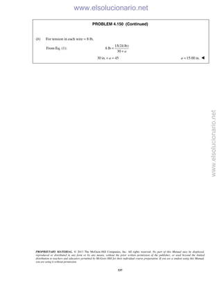 PROPRIETARY MATERIAL. © 2013 The McGraw-Hill Companies, Inc. All rights reserved. No part of this Manual may be displayed,
reproduced or distributed in any form or by any means, without the prior written permission of the publisher, or used beyond the limited
distribution to teachers and educators permitted by McGraw-Hill for their individual course preparation. If you are a student using this Manual,
you are using it without permission.
537
PROBLEM 4.150 (Continued)
(b) For tension in each wire = 8 lb,
From Eq. (1):
15(24 lb)
8 lb
30 a
=
+
30 in. 45a+ = 15.00 in.a = 
www.elsolucionario.net
www.elsolucionario.net
 
