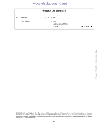 PROPRIETARY MATERIAL. © 2013 The McGraw-Hill Companies, Inc. All rights reserved. No part of this Manual may be displayed,
reproduced or distributed in any form or by any means, without the prior written permission of the publisher, or used beyond the limited
distribution to teachers and educators permitted by McGraw-Hill for their individual course preparation. If you are a student using this Manual,
you are using it without permission.
641
PROBLEM 5.76 (Continued)
(b) We have 0: 0x xF AΣ = =
From Eq. (1):
600 300(0.53590)
y yA B=
= +
761 N= 761 N= =A B 
www.elsolucionario.net
www.elsolucionario.net
 