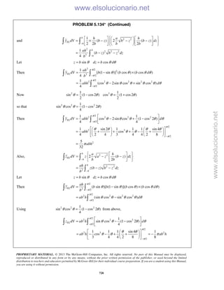 PROPRIETARY MATERIAL. © 2013 The McGraw-Hill Companies, Inc. All rights reserved. No part of this Manual may be displayed,
reproduced or distributed in any form or by any means, without the prior written permission of the publisher, or used beyond the limited
distribution to teachers and educators permitted by McGraw-Hill for their individual course preparation. If you are a student using this Manual,
you are using it without permission.
720
PROBLEM 5.134* (Continued)
and 2 2
2
2 2 2
3
1
( ) 2 ( )
2 2 2
1
( )
4
−
−
     
= × − − −     
     
= − −
 

b
EL
b
b
b
h a h
y dV b z b z b z dz
b b b
ah
b z b z dz
b
Let sin cosz b dz b dθ θ θ= =
Then
2 /2
2
3 /2
/2
2 2 2 2 2
/2
1
[ (1 sin )] ( cos ) ( cos )
4
1
(cos 2sin cos sin cos )
4
π
π
π
π
θ θ θ θ
θ θ θ θ θ θ
−
−
= − ×
= − +
 

EL
ah
y dV b b b d
b
abh d
Now 2 21 1
sin (1 cos2 ) cos (1 cos2 )
2 2
θ θ θ θ= − = +
so that 2 2 21
sin cos (1 cos 2 )
4
θ θ θ= −
Then
/2
2 2 2 2
/2
/2
2 3
/2
2
1 1
cos 2sin cos (1 cos 2 )
4 4
1 sin 2 1 1 1 sin 4
cos
4 2 4 3 4 4 2 8
5
32
ELy dV abh d
abh
abh
π
π
π
π
θ θ θ θ θ
θ θ θ θ
θ θ
π
−
−
 
= − + − 
 
    
= + + + − +    
    
=
 
Also, 2 2
2 2
2
2 ( )
2
( )
−
−
  
= − −  
  
= − −
 

b
EL
b
b
b
a h
z dV z a z b z dz
b b
ah
z b z b z dz
b
Let sin cosz b dz b dθ θ θ= =
Then
/2
2 /2
/2
2 2 2 2
/2
( sin )[ (1 sin )]( cos ) ( cos )
(sin cos sin cos )
EL
ah
z dV b b b b d
b
ab h d
π
π
π
π
θ θ θ θ θ
θ θ θ θ θ
−
−
= − ×
= −
 

Using 2 2 21
sin cos (1 cos 2 )
4
θ θ θ= − from above,
/2
2 2 2
/2
1
sin cos (1 cos 2 )
4
ELz dV ab h d
π
π
θ θ θ θ
−
 
= − − 
  
/2
2 3 2
/2
1 1 1 sin 4 1
cos
3 4 4 2 8 8
ab h ab h
π
π
θ θ
θ θ π
−
  
= − − + + = −  
  
www.elsolucionario.net
www.elsolucionario.net
 