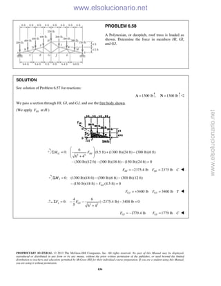 PROPRIETARY MATERIAL. © 2013 The McGraw-Hill Companies, Inc. All rights reserved. No part of this Manual may be displayed,
reproduced or distributed in any form or by any means, without the prior written permission of the publisher, or used beyond the limited
distribution to teachers and educators permitted by McGraw-Hill for their individual course preparation. If you are a student using this Manual,
you are using it without permission.
834
PROBLEM 6.58
A Polynesian, or duopitch, roof truss is loaded as
shown. Determine the force in members HI, GI,
and GJ.
SOLUTION
See solution of Problem 6.57 for reactions:
1500 lb=A , 1300 lb=N 
We pass a section through HI, GI, and GJ, and use the free body shown.
(We apply HIF at H.)
2 2
6
0: (8.5 ft) (1300 lb)(24 ft) (300 lb)(6 ft)
6 4
(300 lb)(12 ft) (300 lb)(18 ft) (150 lb)(24 ft) 0
G HIM F
 
Σ = + − 
 
+ 
− − − =
2375.4 lb 2375 lbHI HIF F C= − = 
0: (1300 lb)(18 ft) (300 lb)(6 ft) (300 lb)(12 ft)
(150 lb)(18 ft) (4.5 ft) 0
I
GJ
M
F
Σ = − −
− − =
3400 lb 3400 lbGJ GJF F T= + = 
2 2
4 6
0: ( 2375.4 lb) 3400 lb 0
5 6 4
x GIF FΣ = − − − − =
+
1779.4 lbGIF = − 1779 lbGIF C=  www.elsolucionario.net
www.elsolucionario.net
 