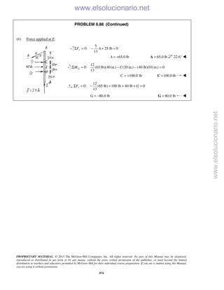 PROPRIETARY MATERIAL. © 2013 The McGraw-Hill Companies, Inc. All rights reserved. No part of this Manual may be displayed,
reproduced or distributed in any form or by any means, without the prior written permission of the publisher, or used beyond the limited
distribution to teachers and educators permitted by McGraw-Hill for their individual course preparation. If you are a student using this Manual,
you are using it without permission.
874
PROBLEM 6.88 (Continued)
(b) Force applied at E.
5
0: 25 lb 0
13
yF AΣ = − + =
65.0 lbA = + 65.0 lb=A 22.6° 
12
0: (65 lb)(40 in.) (20 in.) (40 lb)(10 in.) 0
13
GM CΣ = − − =
100.0 lbC = + 100.0 lb=C 
12
0: (65 lb) 100 lb 40 lb 0
13
xF GΣ = − + + + =
80.0 lbG = − 80.0 lb=G 
www.elsolucionario.net
www.elsolucionario.net
 