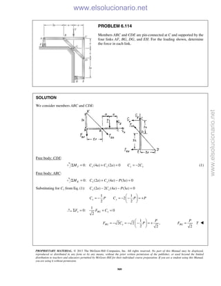 PROPRIETARY MATERIAL. © 2013 The McGraw-Hill Companies, Inc. All rights reserved. No part of this Manual may be displayed,
reproduced or distributed in any form or by any means, without the prior written permission of the publisher, or used beyond the limited
distribution to teachers and educators permitted by McGraw-Hill for their individual course preparation. If you are a student using this Manual,
you are using it without permission.
909
PROBLEM 6.114
Members ABC and CDE are pin-connected at C and supported by the
four links AF, BG, DG, and EH. For the loading shown, determine
the force in each link.
SOLUTION
We consider members ABC and CDE:
Free body: CDE:
0: (4 ) (2 ) 0J x yM C a C aΣ = + = 2y xC C= − (1)
Free body: ABC:
0: (2 ) (4 ) (3 ) 0K x yM C a C a P aΣ = + − =
Substituting for Cy from Eq. (1): (2 ) 2 (4 ) (3 ) 0x xC a C a P a− − =
1 1
2
2 2
x yC P C P P
 
= − = − − = + 
 
1
0: 0
2
x BG xF F CΣ = + =
1
2 2 ,
2 2
BG x
P
F C P
 
= − = − − = + 
  2
BG
P
F T= 
www.elsolucionario.net
www.elsolucionario.net
 
