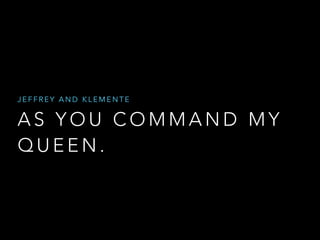 JEFFREY AND KLEMENTE

AS YOU COMMAND MY
QUEEN.

 