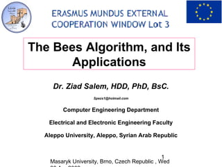 The Bees Algorithm, and Its
       Applications
     Dr. Ziad Salem, HDD, PhD, BsC.
                    Spezs1@hotmail.com


        Computer Engineering Department

   Electrical and Electronic Engineering Faculty

  Aleppo University, Aleppo, Syrian Arab Republic


                                                1
    Masaryk University, Brno, Czech Republic , Wed
 