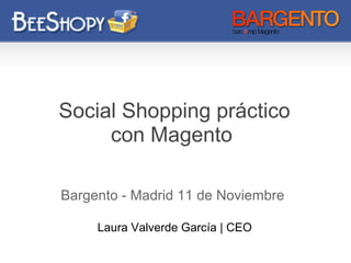 Social Shopping práctico
con Magento
Bargento - Madrid 11 de Noviembre
Laura Valverde García | CEO
 
