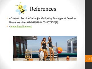 References
• - Contact: Antoine Sabahji - Marketing Manager at Beesline.
Phone Number: 03-601920 & 05-807870(1)
• - www.beesline.com
19
 