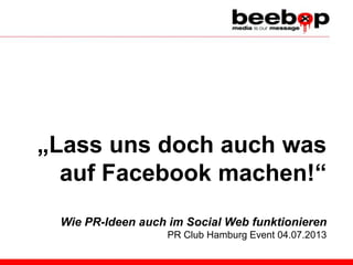 „Lass uns doch auch was
auf Facebook machen!“
Wie PR-Ideen auch im Social Web funktionieren
PR Club Hamburg Event 04.07.2013
 