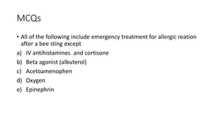 MCQs
• All of the following include emergency treatment for allergic reation
after a bee sting except
a) IV antihistamines and cortisone
b) Beta agonist (albuterol)
c) Acetoamenophen
d) Oxygen
e) Epinephrin
 