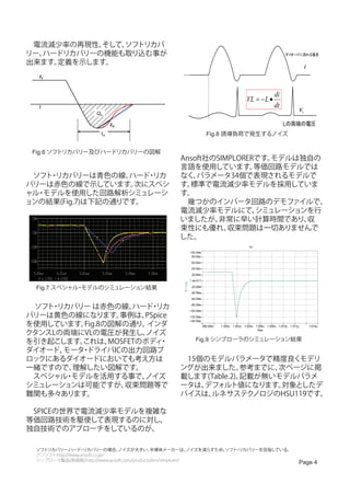 　電流減少率の再現性、 そして、
               ソフトリカバ
リー、ハードリカバリーの機能も取り込む事が                                                                     ダイオードに流れる電流

出来ます。定義を示します。
                                                                                                   i
   IF


                                                                                     di
                                                                        VL = − L •
   t                                                                                 dt
                                                                                              VL
                      Qrr

                              IR                                                          Lの両端の電圧
                        trr                               Fig.8 誘導負荷で発生するノイズ


 Fig.6 ソフトリカバリー及びハードリカバリーの図解
                                                 Ansoft社のSIMPLORERです。モデルは独自の
                                                 言語を使用しています。      等価回路モデルでは
　ソフト リカバリーは青色の線、
    ・              ハード リカ
                      ・                          なく、 パラメータ34個で表現されるモデルで
バリーは赤色の線で示しています。    次にスペシ                        す。標準で電流減少率モデルを採用していま
ャル モデルを使用した回路解析シミュレーシ
  ・                                              す。
ョンの結果(Fig.7)は下記の通りです。                            　幾つかのインバータ回路のデモファイルで、
                                                 電流減少率モデルにて、      シミュレーションを行
                                                 いましたが、   非常に早い計算時間であり、   収
                                                 束性にも優れ、    収束問題は一切ありませんで
                                                 した。




  Fig.7 スペシャル モデルのシミュレーション結果
             ・


　 ソフト リカバリー は赤色の線、
      ・               ハード リカ
                          ・
バリーは黄色の線になります。     事例は、 PSpice
を使用しています。  Fig.8の図解の通り、  インダ
クタンスLの両端にVLの電圧が発生し、      ノイズ
を引き起こします。  これは、  MOSFETのボディ ・                          Fig.9 シンプローラのシミュレーション結果
ダイオード、  モータ ドライバICの出力回路ブ
           ・
ロックにあるダイオードにおいても考え方は                             　15個のモデルパラメータで精度良くモデリ
一緒ですので、  理解したい図解です。                              ングが出来ました。     参考までに、次ページに掲
　スペシャル モデルを活用する事で、
        ・               ノイズ                      載します(Table.2)。記載が無いモデルパラメ
シミュレーションは可能ですが、     収束問題等で                       ータは、デフォルト値になります。    対象としたデ
難関も多々あります。                                       バイスは、ルネサステク     ノロジのHSU119です。
　
　SPICEの世界で電流減少率モデルを複雑な
等価回路技術を駆使して表現するのに対し、
独自技術でのアプローチをしているのが、

  ソフトリカバリー:ハード リカバリーの場合、
                   ・             ノイズが大きい。     半導体メーカーは、      ノイズを減らすため、
                                                                      ソフト リカバリーを目指している。
                                                                         ・
  アンソフト:http://www.ansoft.co.jp/
  シンプローラ製品(英語版):http://www.ansoft.com/products/em/simplorer/
                                                                                              Page 4
 