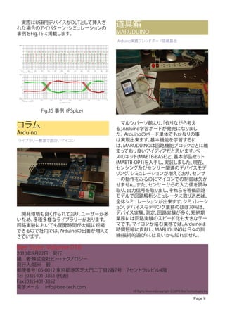 　実際にUSB用デバイスがDUTとして挿入さ
れた場合のアイパターン シミュレーションの
              ・
                                                                                                                                                                                                 道具箱
事例をFig.15に掲載します。                                                                                                                                                                                 MARUDUINO
                                                                                                                                                                                                 Arduino実践ブレッドボード搭載基板
 2 0 0 mV




      0V




-2 0 0 mV
        15ns                  20ns              25ns      30ns    35ns          40ns        45ns                  50ns           55ns              60ns   65ns     70ns           75ns   80ns
               V( T 1 : B+)     V( T 2 : B+)
                                                                                                       T i me
 2 0 0 mV




      0V




  SE L > >
-2 0 0 mV
       -3 . 0 n                      -2 . 5 n          -2 . 0 n      -1 . 5 n          -1 . 0 n                       -0 . 5 n          -0 . 0 n           0. 5n          1. 0n          1. 5n
               V( T 1 : B+)      V( T 2 : B+)
                                                                                        ey e_ s weep ( 4 . 2 1 n , 0 . 8 n )




                                                          Fig.15 事例 (PSpice)


コラム                                                                                                                                                                                              　マルツパーツ館より、作りながら考え
                                                                                                                                                                                                 る」
                                                                                                                                                                                                                  「
                                                                                                                                                                                                   Arduino学習ボードが発売になりまし
Arduino                                                                                                                                                                                          た。 Arduinoのボード単体でもかなりの事
ライブラリー豊富で面白いマイコン                                                                                                                                                                                 は実現出来ます。     基本機能を学習するに
                                                                                                                                                                                                 は、MARUDUINOは回路機能ブロックごとに纏
                                                                                                                                                                                                 まっており良いアイディアだと思います。          ベー
                                                                                                                                                                                                 スのキッ   ト(MABTB-BASE)と、基本部品セッ   ト
                                                                                                                                                                                                 (MABTB-OP1)を入手し、  実装しました。  現在、
                                                                                                                                                                                                 センシング及びセンサー関連のデバイスモデ
                                                                                                                                                                                                 リング、  シミュレーションが増えており、      センサ
                                                                                                                                                                                                 ーの動作をみるのにマイコンでの制御は欠か
                                                                                                                                                                                                 せません。   また、 センサーからの入力値を読み
                                                                                                                                                                                                 取り、 出力信号を取り出し、      それらを等価回路
                                                                                                                                                                                                 モデルで回路解析シミュレータに取り込めば、
                                                                                                                                                                                                 全体シミュレーションが出来ます。        シミュレーシ
                                                                                                                                                                                                 ョン、 デバイスモデリング業務のほぼ70%は、
　開発環境も良く作られており、   ユーザーが多                                                                                                                                                                         デバイス実験、    測定、  回路実験が多く、   短納期
いため、多種多様なライブラリーがあります。                                                                                                                                                                            業務には回路実験のスピード化も大きなテー
回路実験においても開発時間が大幅に短縮                                                                                                                                                                              マです。  マイコンが絡む業務では、      Arduinoは
できるので社内では、Arduinoの出番が増えて                                                                                                                                                                         時間短縮に貢献し、      MARUDUINOは日々の訓
きています。                                                                                                                                                                                           練(技術的遊び)には良いかも知れません。

Bee Style: Volume 018
2010年9月22日　発行
編　者:株式会社ビー テク      ・ ノロジー
発行人:堀米　毅
郵便番号105-0012 東京都港区芝大門二丁目2番7号　7セントラルビル4階
Tel (03)5401-3851 (代表)
Fax (03)5401-3852
電子メール info@bee-tech.com
                                                                                                                                                                                                      All Rights Reserved copyright (C) 2010 Bee Technologies Inc.

                                                                                                                                                                                                                                                      Page 9
 