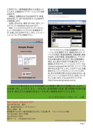 ご活用下さい。
テムまで、
         携帯機器回路から太陽光シス
     広範囲のアプリケーションでご活用
                                   道具箱
出来ます。                              DESIGNSPARK
　価格は、消費税込みで84,000円です。        新発    コミュニティサイトを活用しよう
売を記念して、  2011年9月末まで、    52,500円で
ご提供致します。
　お問い合わせは、 ：  電話 03-5401-3851、 メー
ルアドレス info@bee-tech.com まで。
     ：
　現在、シンプルモデルのラインアップにて、
ヒューズの汎用スパイスモデルを開発中で
す。お楽しみにお待ち下さい。       また、 シミュレー
ションについてもご相談下さい。




                                   　デバイスモデリング及び回路解析シミュレ
                                   ーションが主業務ですが、           理論を考えたり、   デ
                                   バイスの測定、       等価回路開発、     回路実験、  基板
                                   の試作、    次具の開発、    温度試験など、      アナログ
                                   的な作業も数多くあります。           特に回路実験の
                                   場合、   先人達から学習できる事は多く、 ト         ネッ
                                   環境も不可欠です。        ソーシャルネッ      トワークは
                                   Twitter,Facebookがありますが、     エンジニアを
                                   探すのは大変です。        しかし、   このサイトは、  回路
                                   設計のエンジニアのコミュニティサイトのた
                                   め、 色々な知恵が得られるかも知れません。              私
                                   はエントリーしたばかりですが、            活用していき
                                   たいと思います。       こちらがそのサイトです。
                                   http://www.designspark.com/ja

　このたびの東北地方太平洋沖地震により被害に遭われた皆様には、 心より
お見舞い申し上げます。また、一刻も早い原発問題の収束、電力問題の収束を望
みます。被災された皆様の安全と一日も早い復興をお祈りいたします。

　　　　　　　　　　　　　　　　　　ビー テク
                    ・ ノロジー グループ　一同
                          ・

Bee Style: Volume 027
2011年7月12日　発行
編　者:株式会社ビー テク      ・ ノロジー
発行人:堀米　毅
郵便番号105-0012 東京都港区芝大門二丁目2番7号　7セントラルビル4階
Tel (03)5401-3851 (代表)
Fax (03)5401-3852
電子メール info@bee-tech.com
                                         All Rights Reserved copyright (C) 2011 Bee Technologies Inc.

                                                                                         Page 7
 