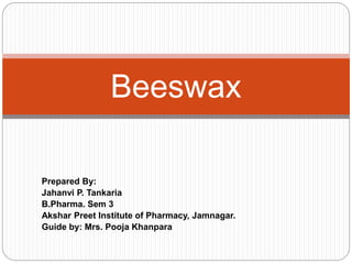 Prepared By:
Jahanvi P. Tankaria
B.Pharma. Sem 3
Akshar Preet Institute of Pharmacy, Jamnagar.
Guide by: Mrs. Pooja Khanpara
Beeswax
 