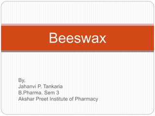 By,
Jahanvi P. Tankaria
B.Pharma. Sem 3
Akshar Preet Institute of Pharmacy
Beeswax
 