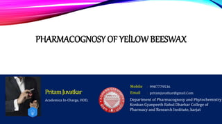 PHARMACOGNOSY OF YElLOW BEESWAX
Academica In-Charge, HOD,
PritamJuvatkar
Mobile :
Email : pritamjuvatkar@gmail.Com
9987779536
Department of Pharmacognosy and Phytochemistry
Konkan Gyanpeeth Rahul Dharkar College of
Pharmacy and Research Institute, karjat
 
