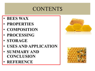 CONTENTS
• BEES WAX
• PROPERTIES
• COMPOSITION
• PROCESSING
• STORAGE
• USES AND APPLICATION
• SUMMARY AND
CONCLUSION
• REFERENCE
 