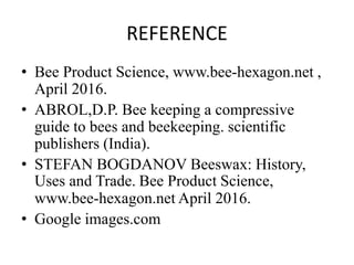 REFERENCE
• Bee Product Science, www.bee-hexagon.net ,
April 2016.
• ABROL,D.P. Bee keeping a compressive
guide to bees and beekeeping. scientific
publishers (India).
• STEFAN BOGDANOV Beeswax: History,
Uses and Trade. Bee Product Science,
www.bee-hexagon.net April 2016.
• Google images.com
 