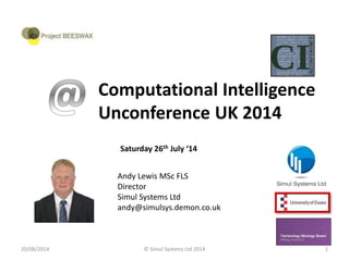 Saturday 26th July ‘14
Andy Lewis MSc FLS
Director
Simul Systems Ltd
andy@simulsys.demon.co.uk
20/08/2014 © Simul Systems Ltd 2014 1
Computational Intelligence
Unconference UK 2014
 