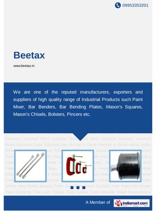 09953353201




    Beetax
    www.beetax.in




Bar Bender Tools Clamping Tools Auto Garage Tools Garden Tools Industrial
Chisel Engineering & Construction Tools Industrial Hand Tools Carpenters Tools Mason
    We are one of the reputed manufacturers, exporters and
Tools Anvil Tools Carpenter Tool Bags Industrial Wrenches Industrial Scrapers Industrial
    suppliers of high quality range of Industrial Products such Paint
Hammers Industrial Pliers Industrial Vices Paint Mixer Industrial Spanners Industrial
    Mixer, Bar Benders, Bar Bending Plates, Mason's Squares,
Pincer Industrial Cutter Industrial Bars Pry Bar F Clamp Hammer & Pincer Holder Pulley
Wheel Hexa Frame Bearing Puller Cow Wateretc.
   Mason's Chisels, Bolsters, Pincers Basin Geodetic Pole Palina Bar Bender
Tools Clamping Tools Auto Garage Tools Garden Tools Industrial Chisel Engineering &
Construction   Tools     Industrial   Hand   Tools   Carpenters   Tools    Mason   Tools   Anvil
Tools   Carpenter      Tool   Bags    Industrial   Wrenches   Industrial   Scrapers   Industrial
Hammers Industrial Pliers Industrial Vices Paint Mixer Industrial Spanners Industrial
Pincer Industrial Cutter Industrial Bars Pry Bar F Clamp Hammer & Pincer Holder Pulley
Wheel Hexa Frame Bearing Puller Cow Water Basin Geodetic Pole Palina Bar Bender
Tools Clamping Tools Auto Garage Tools Garden Tools Industrial Chisel Engineering &
Construction   Tools     Industrial   Hand   Tools   Carpenters   Tools    Mason   Tools   Anvil
Tools   Carpenter      Tool   Bags    Industrial   Wrenches   Industrial   Scrapers   Industrial
Hammers Industrial Pliers Industrial Vices Paint Mixer Industrial Spanners Industrial
Pincer Industrial Cutter Industrial Bars Pry Bar F Clamp Hammer & Pincer Holder Pulley
Wheel Hexa Frame Bearing Puller Cow Water Basin Geodetic Pole Palina Bar Bender
Tools Clamping Tools Auto Garage Tools Garden Tools Industrial Chisel Engineering &

                                                      A Member of
 