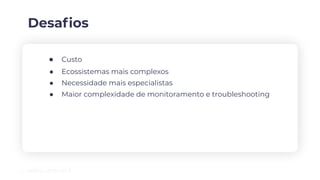 Desaﬁos
● Custo
● Ecossistemas mais complexos
● Necessidade mais especialistas
● Maior complexidade de monitoramento e troubleshooting
 