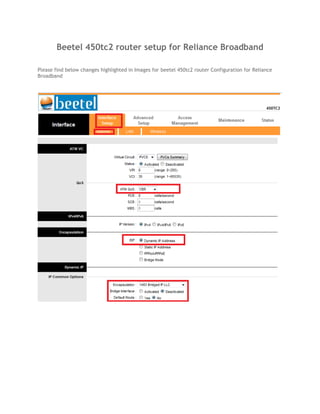 Beetel 450tc2 router setup for Reliance Broadband
Please find below changes highlighted in Images for beetel 450tc2 router Configuration for Reliance
Broadband
 