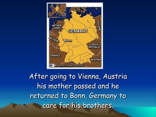 After going to Vienna, Austria his mother passed and he returned to Bonn, Germany to care for his brothers. 