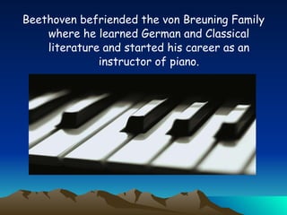 Beethoven befriended the von Breuning Family where he learned German and Classical literature and started his career as an instructor of piano. 