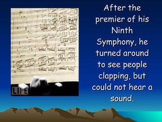 After the premier of his Ninth Symphony, he turned around to see people clapping, but could not hear a sound. 