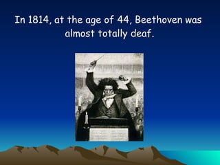 In 1814, at the age of 44, Beethoven was almost totally deaf.   