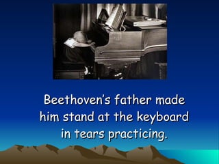 Beethoven’s father made him stand at the keyboard in tears practicing. 