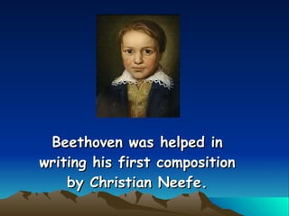 Beethoven was helped in writing his first composition by Christian Neefe. 