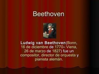 Beethoven



Ludwig van Beethoven (Bonn, 
16 de diciembre de 1770– Viena, 
  26 de marzo de 1827) fue un 
compositor, director de orquesta y
        pianista alemán.
 