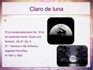 Claro de luna


W La sonata para piano No. 12 en
do sostenido menor “Quasi una
fantasia”, Op 27, No. 2
W + famosa c/ 5ta sinfonía y
bagatela Para Elisa
W 1801 y 1802
 