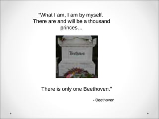 “What I am, I am by myself.
There are and will be a thousand
           princes…




   There is only one Beethoven.”

                        - Beethoven
 
