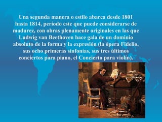 Una segunda manera o estilo abarca desde 1801
 hasta 1814, período este que puede considerarse de
madurez, con obras plenamente originales en las que
  Ludwig van Beethoven hace gala de un dominio
absoluto de la forma y la expresión (la ópera Fidelio,
    sus ocho primeras sinfonías, sus tres últimos
  conciertos para piano, el Concierto para violín).
 