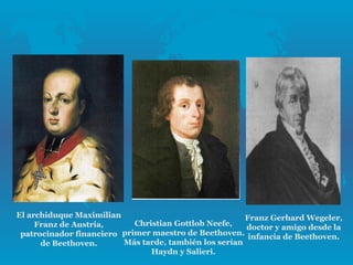 El archiduque Maximilian                               Franz Gerhard Wegeler,
     Franz de Austria,      Christian Gottlob Neefe,   doctor y amigo desde la
 patrocinador financiero primer maestro de Beethoven. infancia de Beethoven.
      de Beethoven.      Más tarde, también los serían
                                Haydn y Salieri.
 