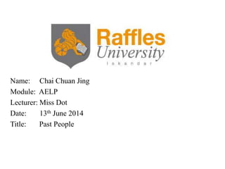 Name: Chai Chuan Jing
Module: AELP
Lecturer: Miss Dot
Date: 13th June 2014
Title: Past People
 