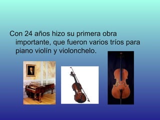 Con 24 años hizo su primera obra
importante, que fueron varios tríos para
piano violín y violonchelo.
 
