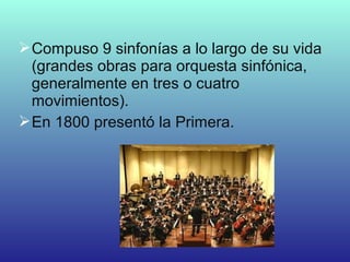Compuso 9 sinfonías a lo largo de su vida
(grandes obras para orquesta sinfónica,
generalmente en tres o cuatro
movimientos).
En 1800 presentó la Primera.
 